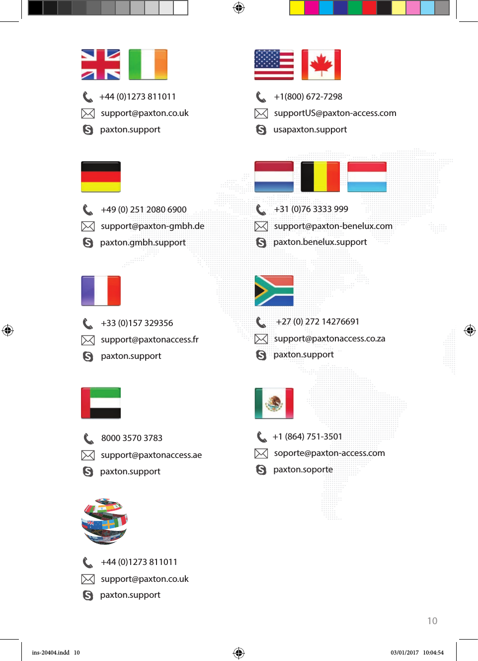 10+44 (0)1273 811011paxton.supportsupport@paxton.co.uk+1(800) 672-7298usapaxton.supportsupportUS@paxton-access.com+49 (0) 251 2080 6900paxton.gmbh.supportsupport@paxton-gmbh.de+31 (0)76 3333 999paxton.benelux.supportsupport@paxton-benelux.com+33 (0)157 329356support@paxtonaccess.frpaxton.support+44 (0)1273 811011paxton.supportsupport@paxton.co.uk +27 (0) 272 14276691support@paxtonaccess.co.zapaxton.support 8000 3570 3783paxton.supportsupport@paxtonaccess.ae+1 (864) 751-3501paxton.soportesoporte@paxton-access.comins-20404.indd   10 03/01/2017   10:04:54