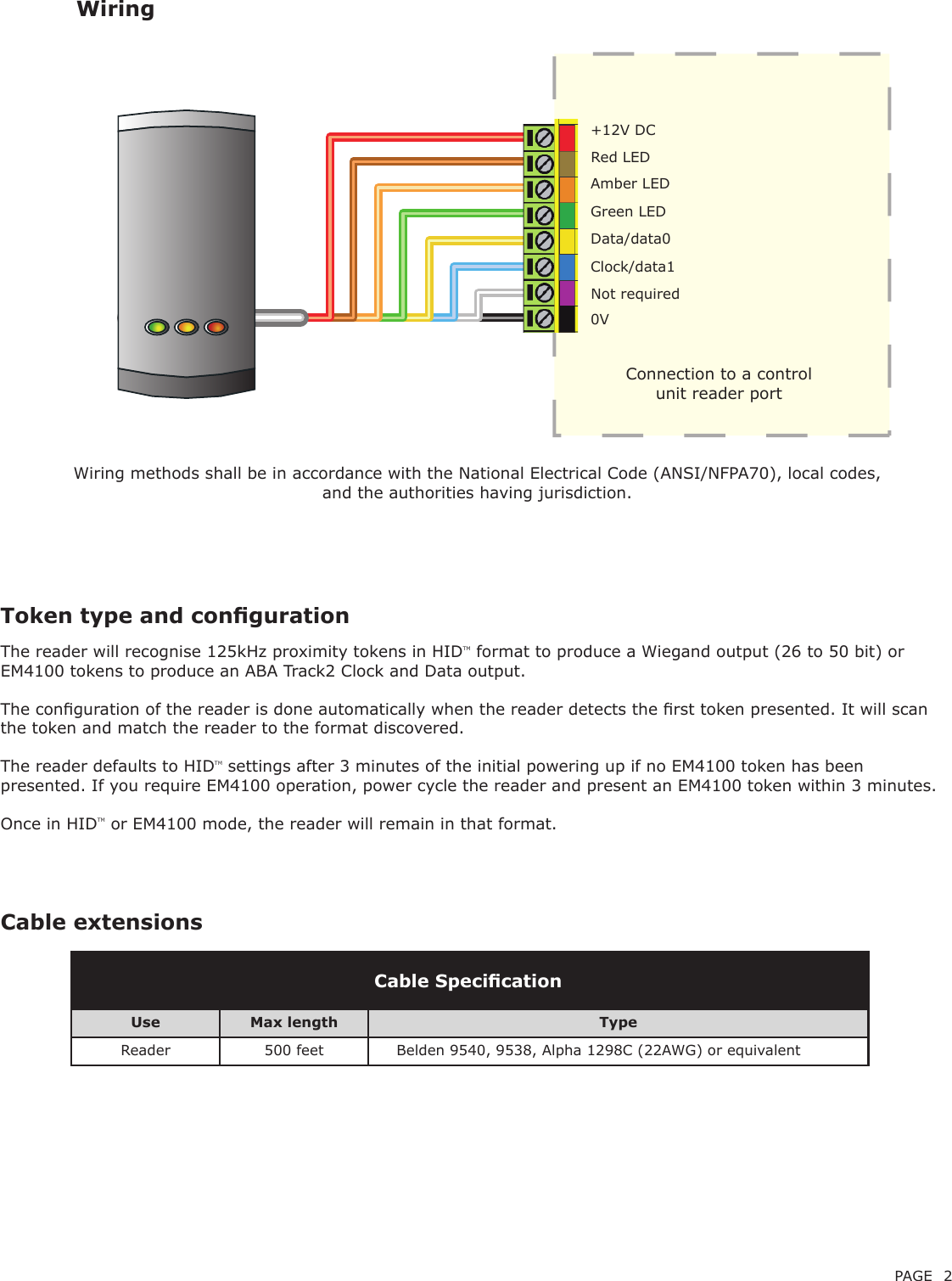 PAGE 2Cable extensionsWiringWiring methods shall be in accordance with the National Electrical Code (ANSI/NFPA70), local codes, and the authorities having jurisdiction.Use Max length TypeReader 500 feet Belden 9540, 9538, Alpha 1298C (22AWG) or equivalentCable SpecicationToken type and congurationThe reader will recognise 125kHz proximity tokens in HIDTM format to produce a Wiegand output (26 to 50 bit) or EM4100 tokens to produce an ABA Track2 Clock and Data output.The conguration of the reader is done automatically when the reader detects the rst token presented. It will scan the token and match the reader to the format discovered.The reader defaults to HIDTM settings after 3 minutes of the initial powering up if no EM4100 token has been presented. If you require EM4100 operation, power cycle the reader and present an EM4100 token within 3 minutes.Once in HIDTM or EM4100 mode, the reader will remain in that format. Connection to a control unit reader port +12V DC Red LED Amber LED Green LED Clock/data1 Data/data0Not required0V 