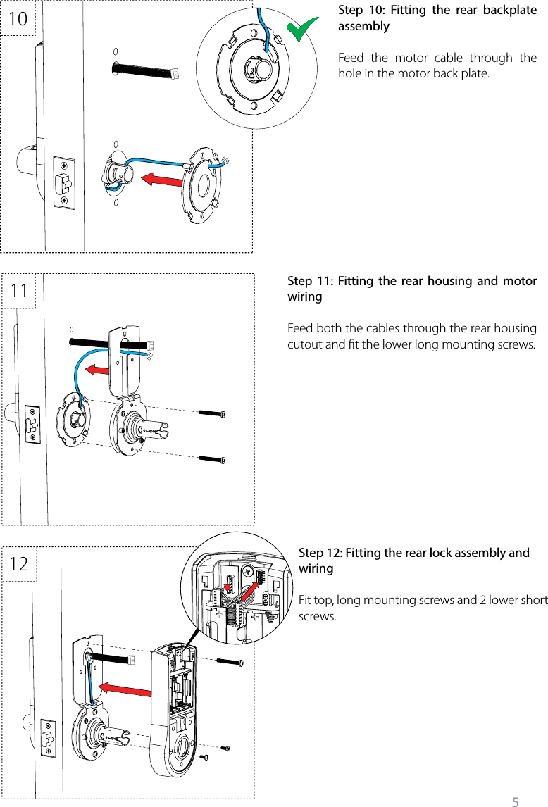 5131415101112Step 10: Fitting the rear backplate assemblyFeed the motor cable through the hole in the motor back plate.  Step 11: Fitting the rear housing and motor wiringFeed both the cables through the rear housing cutout and t the lower long mounting screws. Step 12: Fitting the rear lock assembly and wiringFit top, long mounting screws and 2 lower short screws.