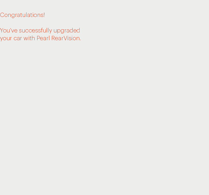 Congratulations!You&rsquo;ve successfully upgraded your car with Pearl RearVision. 