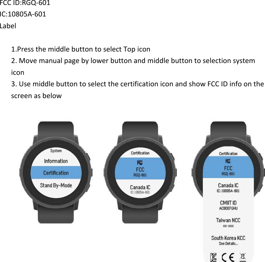 FCC ID:RGQ-601     IC:10805A-601   Label        1.Press the middle button to select Top icon 2. Move manual page by lower button and middle button to selection system icon 3. Use middle button to select the certification icon and show FCC ID info on the screen as below  