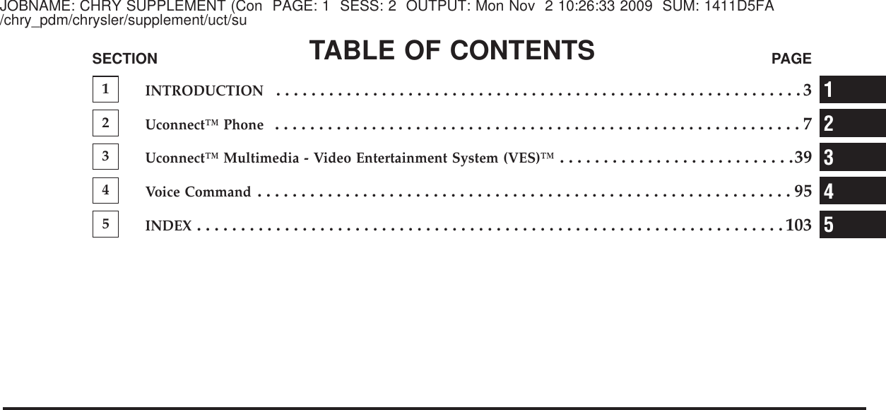 JOBNAME: CHRY SUPPLEMENT (Con PAGE: 1 SESS: 2 OUTPUT: Mon Nov 2 10:26:33 2009 SUM: 1411D5FA/chry_pdm/chrysler/supplement/uct/suTABLE OF CONTENTSSECTION PAGE1INTRODUCTION............................................................32Uconnect™ Phone............................................................73Uconnect™ Multimedia - Video Entertainment System (VES)™...........................394Voice Command.............................................................955INDEX...................................................................10312345