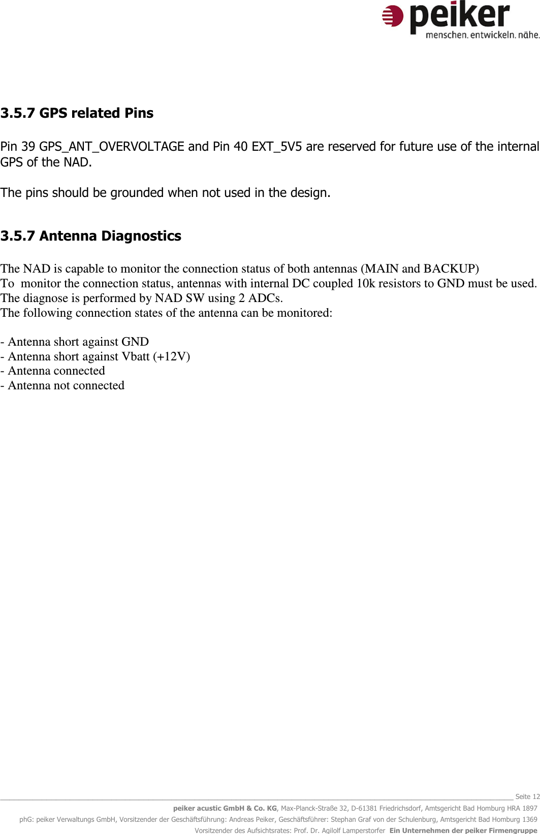   _______________________________________________________________________________________________________________ Seite 12 peiker acustic GmbH &amp; Co. KG, Max-Planck-Straße 32, D-61381 Friedrichsdorf, Amtsgericht Bad Homburg HRA 1897 phG: peiker Verwaltungs GmbH, Vorsitzender der Geschäftsführung: Andreas Peiker, Geschäftsführer: Stephan Graf von der Schulenburg, Amtsgericht Bad Homburg 1369 Vorsitzender des Aufsichtsrates: Prof. Dr. Agilolf Lamperstorfer  Ein Unternehmen der peiker Firmengruppe  3.5.7 GPS related Pins  Pin 39 GPS_ANT_OVERVOLTAGE and Pin 40 EXT_5V5 are reserved for future use of the internal GPS of the NAD.  The pins should be grounded when not used in the design.  3.5.7 Antenna Diagnostics  The NAD is capable to monitor the connection status of both antennas (MAIN and BACKUP) To  monitor the connection status, antennas with internal DC coupled 10k resistors to GND must be used. The diagnose is performed by NAD SW using 2 ADCs. The following connection states of the antenna can be monitored:  - Antenna short against GND - Antenna short against Vbatt (+12V) - Antenna connected - Antenna not connected   