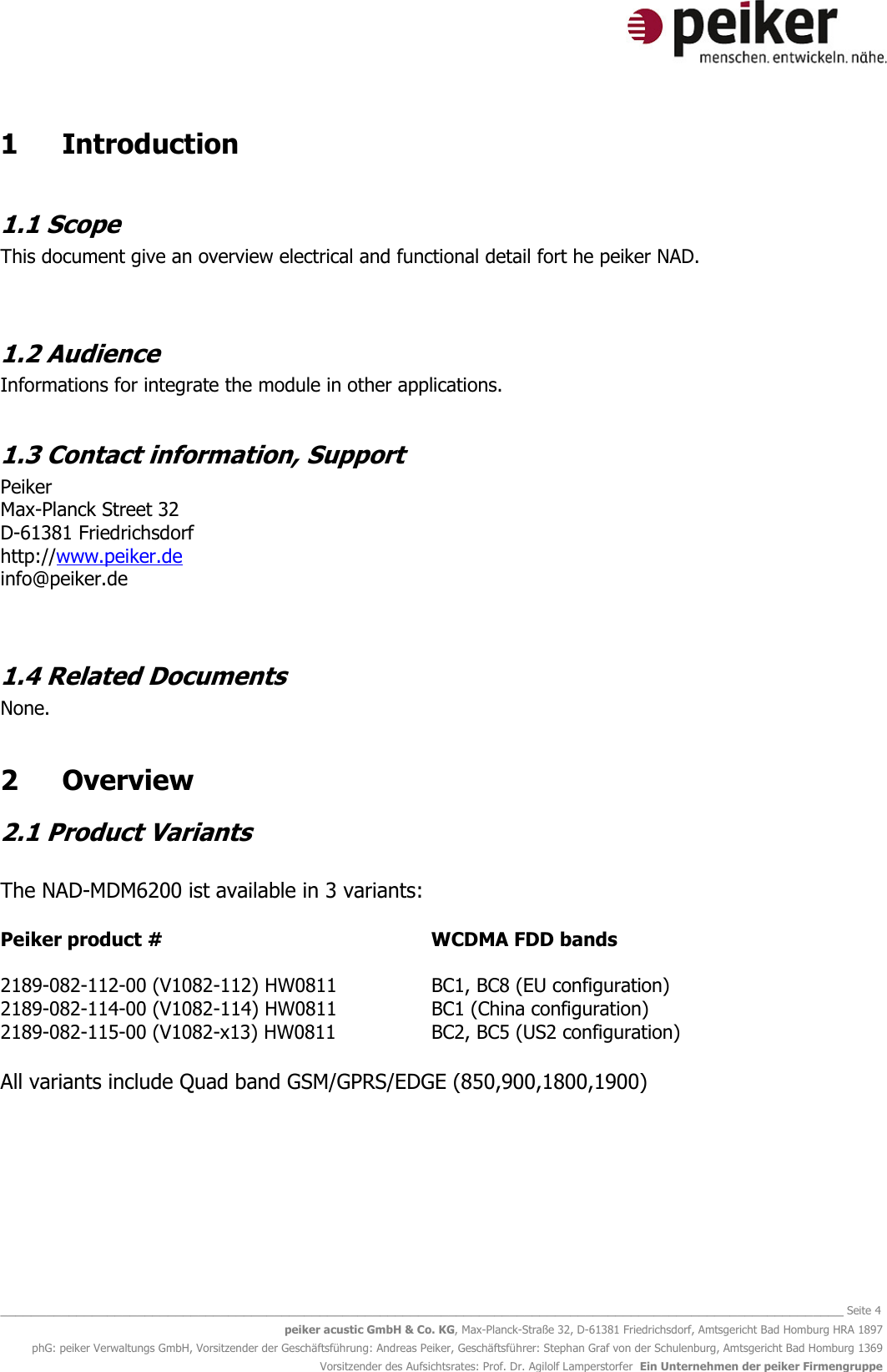   _______________________________________________________________________________________________________________ Seite 4 peiker acustic GmbH &amp; Co. KG, Max-Planck-Straße 32, D-61381 Friedrichsdorf, Amtsgericht Bad Homburg HRA 1897 phG: peiker Verwaltungs GmbH, Vorsitzender der Geschäftsführung: Andreas Peiker, Geschäftsführer: Stephan Graf von der Schulenburg, Amtsgericht Bad Homburg 1369 Vorsitzender des Aufsichtsrates: Prof. Dr. Agilolf Lamperstorfer  Ein Unternehmen der peiker Firmengruppe 1  Introduction  1.1 Scope This document give an overview electrical and functional detail fort he peiker NAD.  1.2 Audience Informations for integrate the module in other applications.   1.3 Contact information, Support Peiker  Max-Planck Street 32 D-61381 Friedrichsdorf http://www.peiker.de info@peiker.de  1.4 Related Documents None.  2  Overview 2.1 Product Variants  The NAD-MDM6200 ist available in 3 variants:  Peiker product #     WCDMA FDD bands  2189-082-112-00 (V1082-112) HW0811    BC1, BC8 (EU configuration) 2189-082-114-00 (V1082-114) HW0811    BC1 (China configuration) 2189-082-115-00 (V1082-x13) HW0811    BC2, BC5 (US2 configuration)  All variants include Quad band GSM/GPRS/EDGE (850,900,1800,1900)        