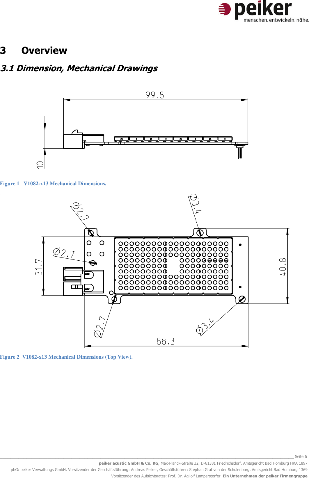   _______________________________________________________________________________________________________________ Seite 6 peiker acustic GmbH &amp; Co. KG, Max-Planck-Straße 32, D-61381 Friedrichsdorf, Amtsgericht Bad Homburg HRA 1897 phG: peiker Verwaltungs GmbH, Vorsitzender der Geschäftsführung: Andreas Peiker, Geschäftsführer: Stephan Graf von der Schulenburg, Amtsgericht Bad Homburg 1369 Vorsitzender des Aufsichtsrates: Prof. Dr. Agilolf Lamperstorfer  Ein Unternehmen der peiker Firmengruppe 3  Overview 3.1 Dimension, Mechanical Drawings   Figure 1   V1082-x13 Mechanical Dimensions.  Figure 2  V1082-x13 Mechanical Dimensions (Top View).   
