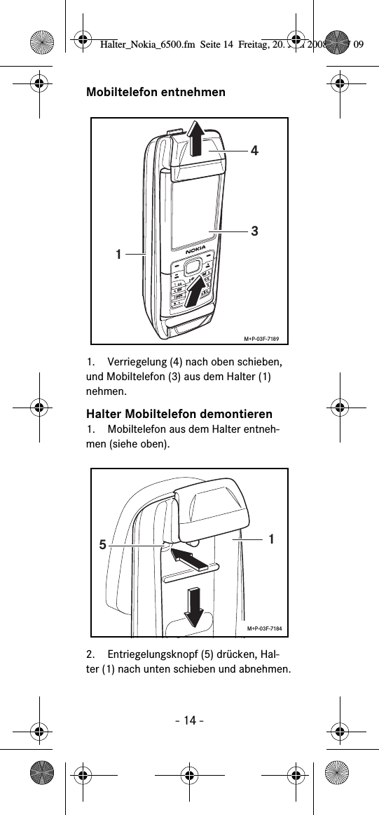 - 14 -Mobiltelefon entnehmen1. Verriegelung (4) nach oben schieben, und Mobiltelefon (3) aus dem Halter (1) nehmen.Halter Mobiltelefon demontieren1. Mobiltelefon aus dem Halter entneh-men (siehe oben).2. Entriegelungsknopf (5) dr&uuml;cken, Hal-ter (1) nach unten schieben und abnehmen.abcdefghijklmnopqrstuvwxyz+143M+P-03F-718915M+P-03F-7184Halter_Nokia_6500.fm  Seite 14  Freitag, 20. Juni 2008  9:07 09