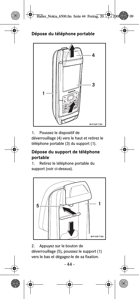 - 44 -D&eacute;pose du t&eacute;l&eacute;phone portable1. Poussez le dispositif de d&eacute;verrouillage (4) vers le haut et retirez le t&eacute;l&eacute;phone portable (3) du support (1).D&eacute;pose du support de t&eacute;l&eacute;phone portable1. Retirez le t&eacute;l&eacute;phone portable du support (voir ci-dessus).2. Appuyez sur le bouton de d&eacute;verrouillage (5), poussez le support (1) vers le bas et d&eacute;gagez-le de sa fixation.abcdefghijklmnopqrstuvwxyz+143M+P-03F-718915M+P-03F-7184Halter_Nokia_6500.fm  Seite 44  Freitag, 20. Juni 2008  9:07 09