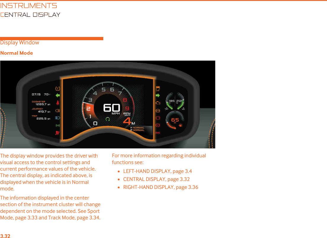 INSTRUMENTSENTRAL DISPLAYDisplay Windowvisual access to the control settings and current performance values of the vehicle. The central display, as indicated above, is displayed when the vehicle is in Normal mode. The information displayed in the center section of the instrument cluster will change dependent on the mode selected. See Sport Mode, page 3.33 and Track Mode, page 3.34.For more information regarding individual functions see:•LEFT-HAND DISPLAY, page 3.4•CENTRAL DISPLAY, page 3.32•RIGHT-HAND DISPLAY, page 3.36