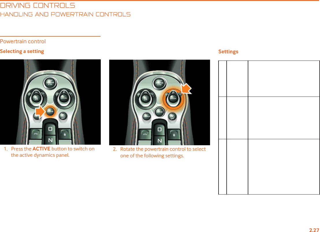 DRIVING CONTROLSANDLING AND POWERTRAIN CONTROLSPowertrain controlACTIVE button to switch on the active dynamics panel.2. Rotate the powertrain control to select one of the following settings.Gear changes are configured to offer the optimum economy without sacrificing the vehicle!s inherent performance.S SportGear changes will occur at a higher engine speed and with a reduced shift duration and are further enhanced with cylinder cut. See Cylinder cut, page 6.14.T TrackGear change strategy is at its sharpest. Changes occur instantly, according to throttle response and are further enhanced with cylinder cut and inertia push. See Cylinder cut, page 6.14 and Inertia push, page 6.15.