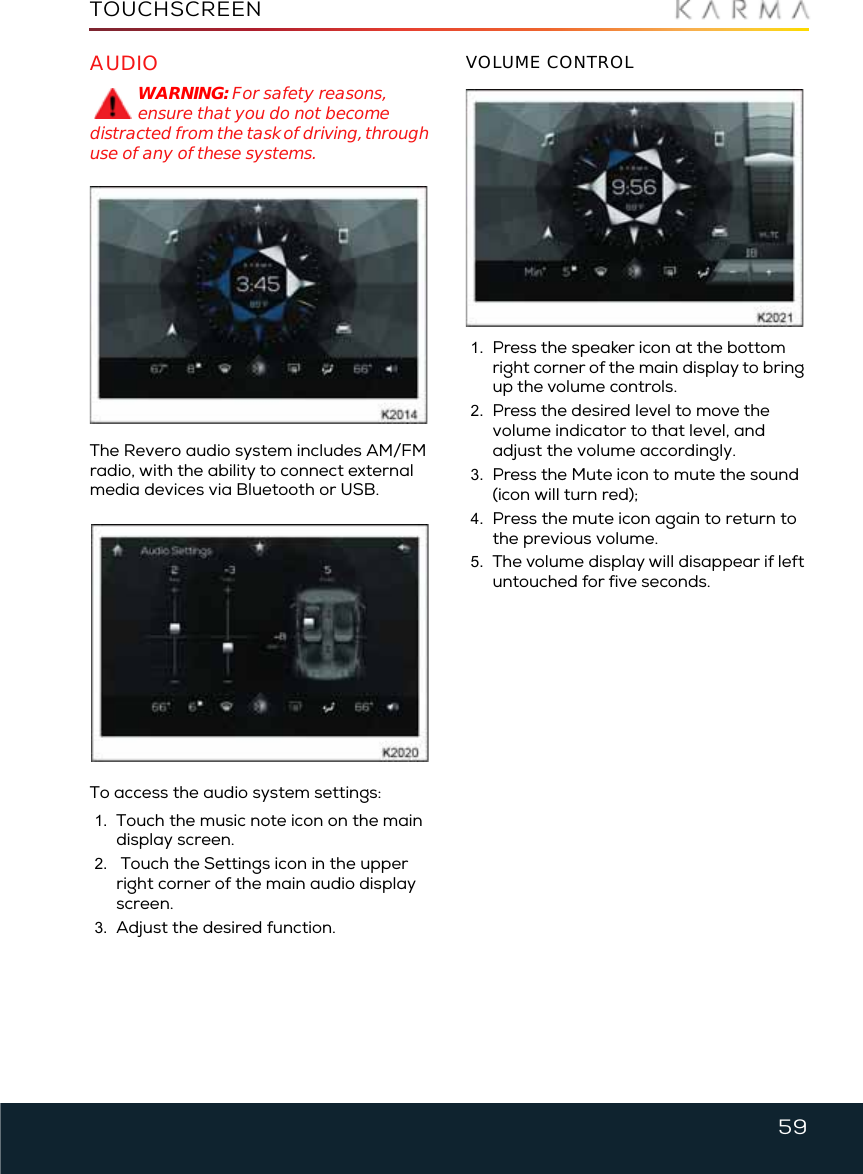 59TOUCHSCREENAUDIOWARNING: For safety reasons, ensure that you do not become distracted from the task of driving, through use of any of these systems.The Revero audio system includes AM/FM radio, with the ability to connect external media devices via Bluetooth or USB. To access the audio system settings: 1. Touch the music note icon on the main display screen.2.  Touch the Settings icon in the upper right corner of the main audio display screen.3. Adjust the desired function.VOLUME CONTROL1. Press the speaker icon at the bottom right corner of the main display to bring up the volume controls.2. Press the desired level to move the volume indicator to that level, and adjust the volume accordingly.3. Press the Mute icon to mute the sound (icon will turn red); 4. Press the mute icon again to return to the previous volume. 5. The volume display will disappear if left untouched for five seconds.