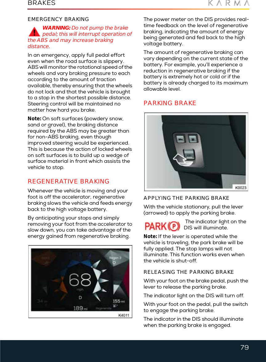 79BRAKESEMERGENCY BRAKINGWARNING: Do not pump the brake pedal; this will interrupt operation of the ABS and may increase braking distance.In an emergency, apply full pedal effort even when the road surface is slippery. ABS will monitor the rotational speed of the wheels and vary braking pressure to each according to the amount of traction available, thereby ensuring that the wheels do not lock and that the vehicle is brought to a stop in the shortest possible distance. Steering control will be maintained no matter how hard you brake.Note: On soft surfaces (powdery snow, sand or gravel), the braking distance required by the ABS may be greater than for non-ABS braking, even though improved steering would be experienced. This is because the action of locked wheels on soft surfaces is to build up a wedge of surface material in front which assists the vehicle to stop.REGENERATIVE BRAKINGWhenever the vehicle is moving and your foot is off the accelerator, regenerative braking slows the vehicle and feeds energy back to the high voltage battery.By anticipating your stops and simply removing your foot from the accelerator to slow down, you can take advantage of the energy gained from regenerative braking.The power meter on the DIS provides real-time feedback on the level of regenerative braking, indicating the amount of energy being generated and fed back to the high voltage battery.The amount of regenerative braking can vary depending on the current state of the battery. For example, you’ll experience a reduction in regenerative braking if the battery is extremely hot or cold or if the battery is already charged to its maximum allowable level.PARKING BRAKEAPPLYING THE PARKING BRAKEWith the vehicle stationary, pull the lever (arrowed) to apply the parking brake.  The indicator light on the DIS will illuminate.Note: If the lever is operated while the vehicle is traveling, the park brake will be fully applied. The stop lamps will not illuminate. This function works even when the vehicle is shut-off.RELEASING THE PARKING BRAKEWith your foot on the brake pedal, push the lever to release the parking brake.The indicator light on the DIS will turn off.With your foot on the pedal, pull the switch to engage the parking brake.The indicator in the DIS should illuminate when the parking brake is engaged.