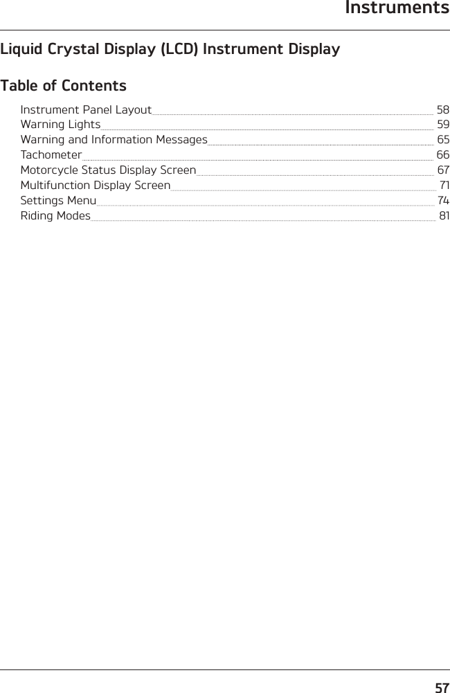 Instruments57Liquid Crystal Display (LCD) Instrument DisplayTable of ContentsInstrument Panel Layout   58Warning Lights   59Warning and Information Messages   65Tachometer   66Motorcycle Status Display Screen   67Multifunction Display Screen   71Settings Menu   74Riding Modes   81