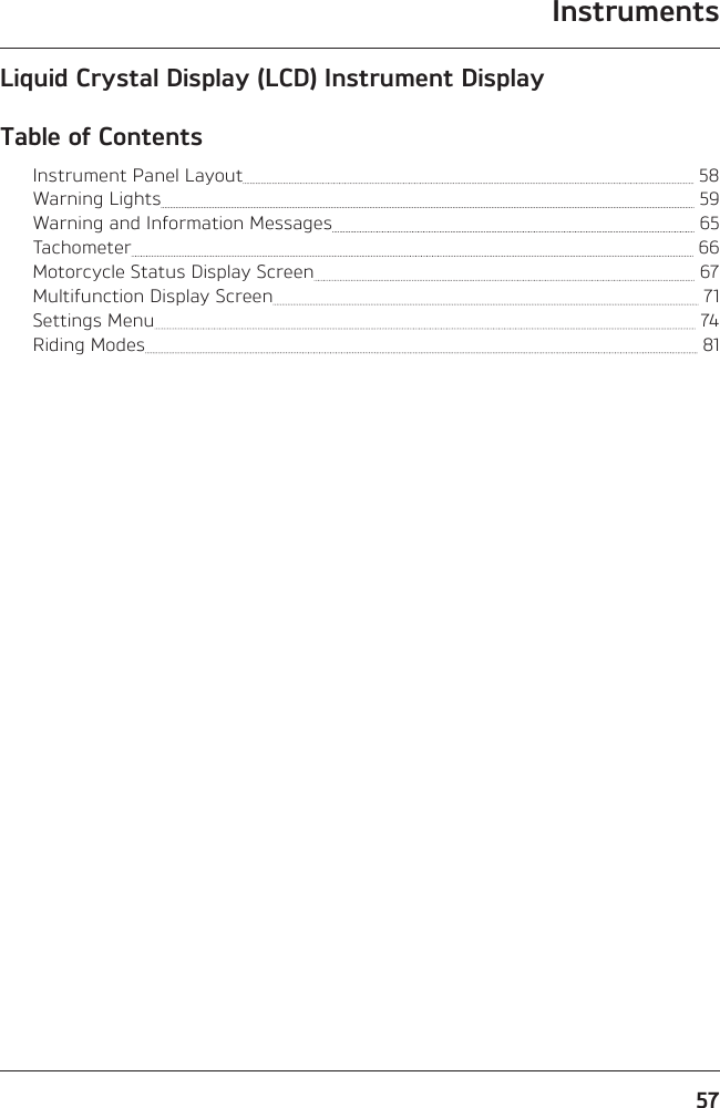 Instruments57Liquid Crystal Display (LCD) Instrument DisplayTable of ContentsInstrument Panel Layout   58Warning Lights   59Warning and Information Messages   65Tachometer   66Motorcycle Status Display Screen   67Multifunction Display Screen   71Settings Menu   74Riding Modes   81