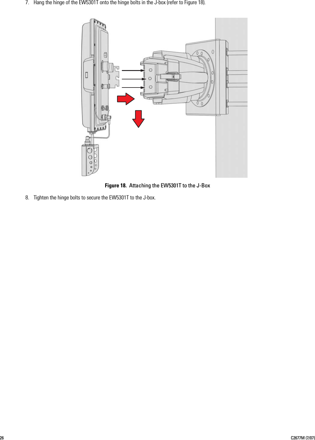 26 C2677M (7/07)7. Hang the hinge of the EW5301T onto the hinge bolts in the J-box (refer to Figure 18).Figure 18.  Attaching the EW5301T to the J-Box8. Tighten the hinge bolts to secure the EW5301T to the J-box.