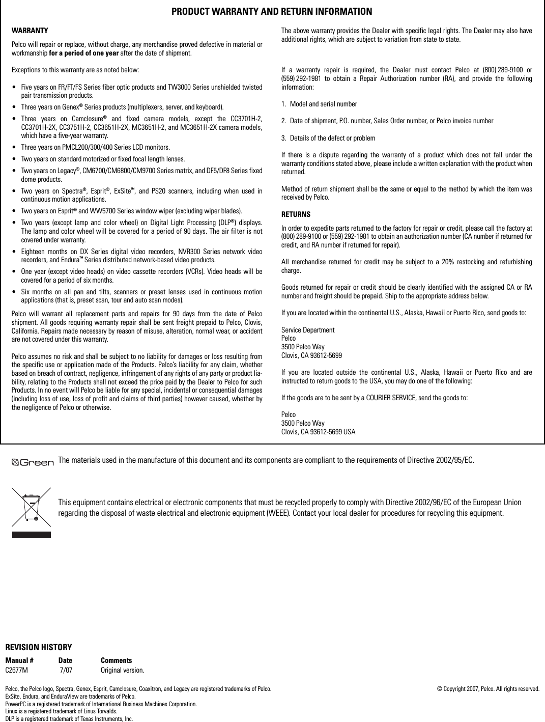 PRODUCT WARRANTY AND RETURN INFORMATIONWARRANTYPelco will repair or replace, without charge, any merchandise proved defective in material orworkmanship for a period of one year after the date of shipment. Exceptions to this warranty are as noted below:• Five years on FR/FT/FS Series fiber optic products and TW3000 Series unshielded twistedpair transmission products.• Three years on Genex® Series products (multiplexers, server, and keyboard).• Three years on Camclosure® and fixed camera models, except the CC3701H-2,CC3701H-2X, CC3751H-2, CC3651H-2X, MC3651H-2, and MC3651H-2X camera models,which have a five-year warranty.• Three years on PMCL200/300/400 Series LCD monitors.• Two years on standard motorized or fixed focal length lenses.• Two years on Legacy®, CM6700/CM6800/CM9700 Series matrix, and DF5/DF8 Series fixeddome products.• Two years on Spectra®, Esprit®, ExSite™, and PS20 scanners, including when used incontinuous motion applications.• Two years on Esprit® and WW5700 Series window wiper (excluding wiper blades).• Two years (except lamp and color wheel) on Digital Light Processing (DLP®) displays.The lamp and color wheel will be covered for a period of 90 days. The air filter is notcovered under warranty.• Eighteen months on DX Series digital video recorders, NVR300 Series network videorecorders, and Endura™ Series distributed network-based video products.• One year (except video heads) on video cassette recorders (VCRs). Video heads will becovered for a period of six months.• Six months on all pan and tilts, scanners or preset lenses used in continuous motionapplications (that is, preset scan, tour and auto scan modes).Pelco will warrant all replacement parts and repairs for 90 days from the date of Pelcoshipment. All goods requiring warranty repair shall be sent freight prepaid to Pelco, Clovis,California. Repairs made necessary by reason of misuse, alteration, normal wear, or accidentare not covered under this warranty.Pelco assumes no risk and shall be subject to no liability for damages or loss resulting fromthe specific use or application made of the Products. Pelco’s liability for any claim, whetherbased on breach of contract, negligence, infringement of any rights of any party or product lia-bility, relating to the Products shall not exceed the price paid by the Dealer to Pelco for suchProducts. In no event will Pelco be liable for any special, incidental or consequential damages(including loss of use, loss of profit and claims of third parties) however caused, whether bythe negligence of Pelco or otherwise.The above warranty provides the Dealer with specific legal rights. The Dealer may also haveadditional rights, which are subject to variation from state to state.If a warranty repair is required, the Dealer must contact Pelco at (800) 289-9100 or(559) 292-1981 to obtain a Repair Authorization number (RA), and provide the followinginformation:1. Model and serial number2. Date of shipment, P.O. number, Sales Order number, or Pelco invoice number3. Details of the defect or problemIf there is a dispute regarding the warranty of a product which does not fall under thewarranty conditions stated above, please include a written explanation with the product whenreturned.Method of return shipment shall be the same or equal to the method by which the item wasreceived by Pelco.RETURNSIn order to expedite parts returned to the factory for repair or credit, please call the factory at(800) 289-9100 or (559) 292-1981 to obtain an authorization number (CA number if returned forcredit, and RA number if returned for repair).All merchandise returned for credit may be subject to a 20% restocking and refurbishingcharge.Goods returned for repair or credit should be clearly identified with the assigned CA or RAnumber and freight should be prepaid. Ship to the appropriate address below.If you are located within the continental U.S., Alaska, Hawaii or Puerto Rico, send goods to:Service DepartmentPelco3500 Pelco WayClovis, CA 93612-5699If you are located outside the continental U.S., Alaska, Hawaii or Puerto Rico and areinstructed to return goods to the USA, you may do one of the following:If the goods are to be sent by a COURIER SERVICE, send the goods to:Pelco3500 Pelco WayClovis, CA 93612-5699 USAThe materials used in the manufacture of this document and its components are compliant to the requirements of Directive 2002/95/EC.This equipment contains electrical or electronic components that must be recycled properly to comply with Directive 2002/96/EC of the European Union regarding the disposal of waste electrical and electronic equipment (WEEE). Contact your local dealer for procedures for recycling this equipment.REVISION HISTORYManual # Date CommentsC2677M 7/07 Original version.Pelco, the Pelco logo, Spectra, Genex, Esprit, Camclosure, Coaxitron, and Legacy are registered trademarks of Pelco. © Copyright 2007, Pelco. All rights reserved.ExSite, Endura, and EnduraView are trademarks of Pelco.PowerPC is a registered trademark of International Business Machines Corporation.Linux is a registered trademark of Linus Torvalds.DLP is a registered trademark of Texas Instruments, Inc.