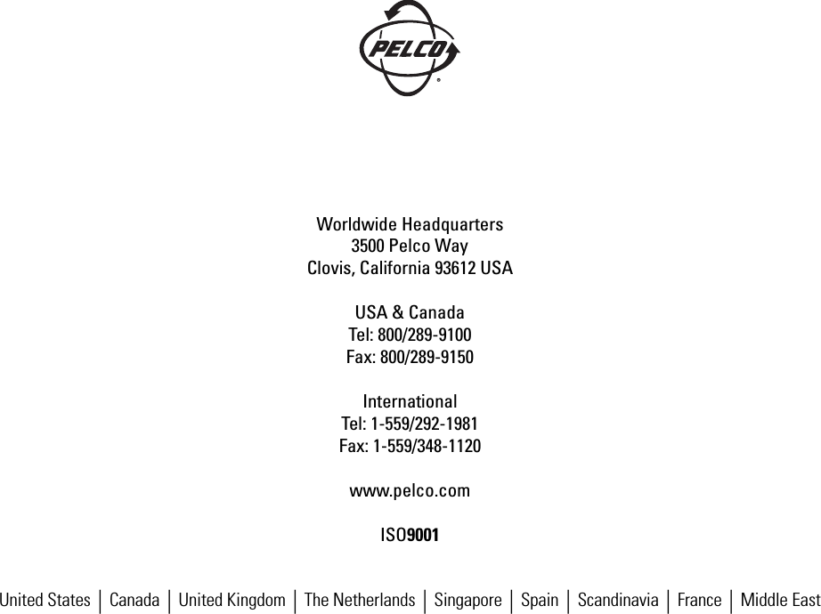 United States|Canada|United Kingdom|The Netherlands|Singapore|Spain|Scandinavia|France|Middle EastWorldwide Headquarters3500 Pelco WayClovis, California 93612 USAUSA &amp; CanadaTel: 800/289-9100Fax: 800/289-9150InternationalTel: 1-559/292-1981Fax: 1-559/348-1120www.pelco.comISO9001