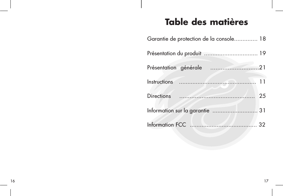 Table des matièresGarantie de protection de la console.............. 18Présentation du produit  ................................ 19Présentation générale  ............................21Instructions  .............................................. 11Directions  ............................................ 25Information sur la garantie  ........................... 31Information FCC  ........................................ 321716