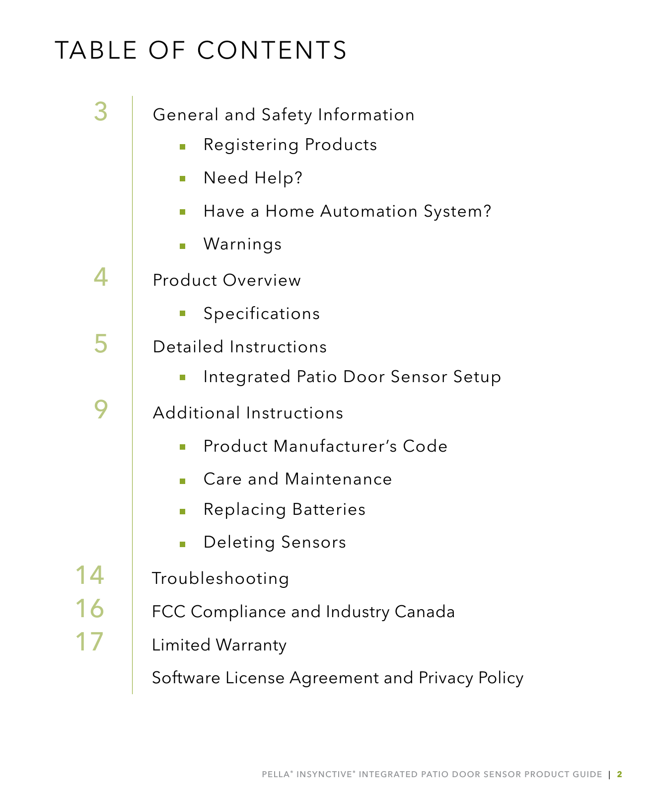 PELLA® INSYNCTIVE® INTEGRATED PATIO DOOR SENSOR PRODUCT GUIDE  |  2TABLE OF CONTENTS 3   General and Safety Information Registering Products Need Help? Have a Home Automation System? Warnings  4  Product Overview  Specifications  5  Detailed Instructions  Integrated Patio Door Sensor Setup 9  Additional Instructions Product Manufacturer’s Code Care and Maintenance Replacing Batteries  Deleting Sensors14   Troubleshooting16  FCC Compliance and Industry Canada17   Limited Warranty      Software License Agreement and Privacy Policy
