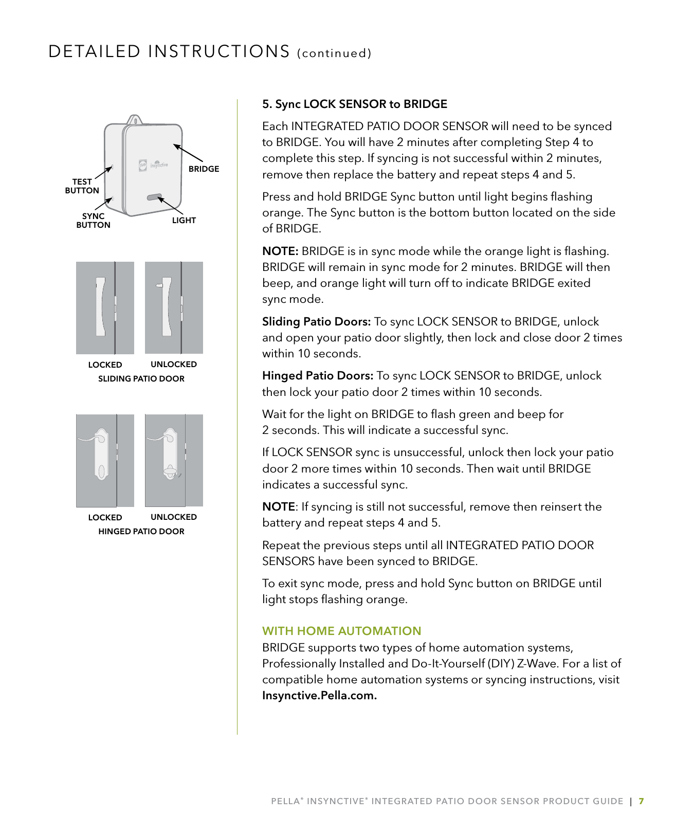 PELLA® INSYNCTIVE® INTEGRATED PATIO DOOR SENSOR PRODUCT GUIDE  |  75. Sync LOCK SENSOR to BRIDGEEach INTEGRATED PATIO DOOR SENSOR will need to be synced  to BRIDGE. You will have 2 minutes after completing Step 4 to complete this step. If syncing is not successful within 2 minutes, remove then replace the battery and repeat steps 4 and 5.Press and hold BRIDGE Sync button until light begins ﬂashing orange. The Sync button is the bottom button located on the side of BRIDGE.NOTE: BRIDGE is in sync mode while the orange light is ﬂashing. BRIDGE will remain in sync mode for 2 minutes. BRIDGE will then beep, and orange light will turn off to indicate BRIDGE exited  sync mode.Sliding Patio Doors: To sync LOCK SENSOR to BRIDGE, unlock and open your patio door slightly, then lock and close door 2 times within 10 seconds.Hinged Patio Doors: To sync LOCK SENSOR to BRIDGE, unlock then lock your patio door 2 times within 10 seconds.Wait for the light on BRIDGE to ﬂash green and beep for  2 seconds. This will indicate a successful sync.If LOCK SENSOR sync is unsuccessful, unlock then lock your patio door 2 more times within 10 seconds. Then wait until BRIDGE indicates a successful sync. NOTE: If syncing is still not successful, remove then reinsert the battery and repeat steps 4 and 5.Repeat the previous steps until all INTEGRATED PATIO DOOR SENSORS have been synced to BRIDGE.To exit sync mode, press and hold Sync button on BRIDGE until light stops ﬂashing orange.WITH HOME AUTOMATION BRIDGE supports two types of home automation systems, Professionally Installed and Do-It-Yourself (DIY) Z-Wave. For a list of compatible home automation systems or syncing instructions, visit Insynctive.Pella.com. DETAILED INSTRUCTIONS (continued)LIGHTSYNCBUTTONTESTBUTTONBRIDGEHINGED PATIO DOORUNLOCKEDLOCKEDSLIDING PATIO DOORUNLOCKEDLOCKED
