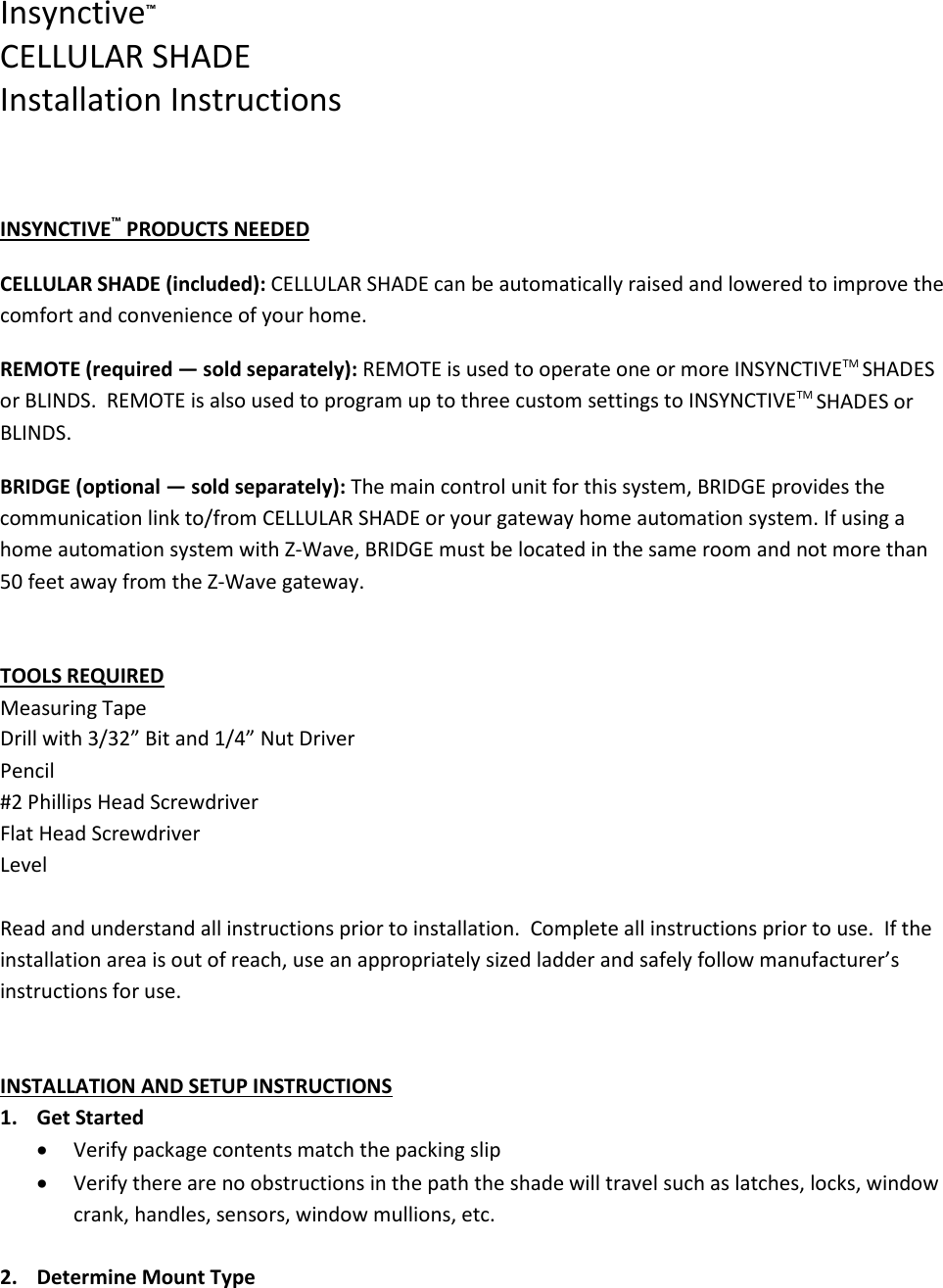 Insynctive™ CELLULAR SHADE Installation Instructions    INSYNCTIVE™ PRODUCTS NEEDED  CELLULAR SHADE (included): CELLULAR SHADE can be automatically raised and lowered to improve the comfort and convenience of your home.  REMOTE (required — sold separately): REMOTE is used to operate one or more INSYNCTIVETM SHADES or BLINDS.  REMOTE is also used to program up to three custom settings to INSYNCTIVETM SHADES or BLINDS.  BRIDGE (optional — sold separately): The main control unit for this system, BRIDGE provides the communication link to/from CELLULAR SHADE or your gateway home automation system. If using a home automation system with Z-Wave, BRIDGE must be located in the same room and not more than 50 feet away from the Z-Wave gateway.    TOOLS REQUIRED Measuring Tape Drill with 3/32” Bit and 1/4” Nut Driver Pencil #2 Phillips Head Screwdriver Flat Head Screwdriver Level  Read and understand all instructions prior to installation.  Complete all instructions prior to use.  If the installation area is out of reach, use an appropriately sized ladder and safely follow manufacturer’s instructions for use.   INSTALLATION AND SETUP INSTRUCTIONS 1. Get Started  • Verify package contents match the packing slip • Verify there are no obstructions in the path the shade will travel such as latches, locks, window crank, handles, sensors, window mullions, etc.  2. Determine Mount Type 