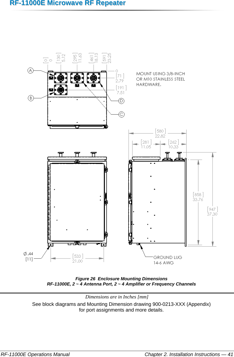 RRFF--1111000000EE  MMiiccrroowwaavvee  RRFF  RReeppeeaatteerr  RF-11000E Operations Manual    Chapter 2. Installation Instructions — 41   Figure 26  Enclosure Mounting Dimensions RF-11000E, 2 ~ 4 Antenna Port, 2 ~ 4 Amplifier or Frequency Channels Dimensions are in Inches [mm] See block diagrams and Mounting Dimension drawing 900-0213-XXX (Appendix)  for port assignments and more details.