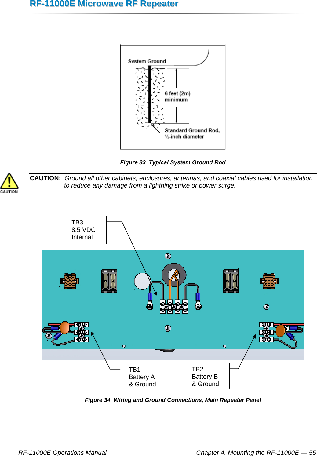 RRFF--1111000000EE  MMiiccrroowwaavvee  RRFF  RReeppeeaatteerr  RF-11000E Operations Manual    Chapter 4. Mounting the RF-11000E — 55    Figure 33  Typical System Ground Rod CAUTION:  Ground all other cabinets, enclosures, antennas, and coaxial cables used for installation to reduce any damage from a lightning strike or power surge.         Figure 34  Wiring and Ground Connections, Main Repeater Panel TB1 Battery A &amp; Ground TB2 Battery B &amp; GroundTB3 8.5 VDC Internal 