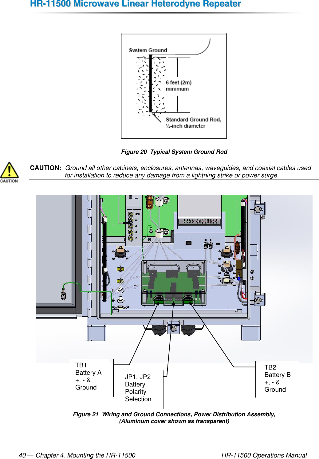 HHRR--1111550000  MMiiccrroowwaavvee  LLiinneeaarr  HHeetteerrooddyynnee  RReeppeeaatteerr  — Chapter 4. Mounting the HR-11500    HR-11500 Operations Manual 40   Figure 20  Typical System Ground Rod CAUTION:  Ground all other cabinets, enclosures, antennas, waveguides, and coaxial cables used for installation to reduce any damage from a lightning strike or power surge.        Figure 21  Wiring and Ground Connections, Power Distribution Assembly,  (Aluminum cover shown as transparent) TB1 Battery A +, - &amp; Ground TB2 Battery B +, - &amp; Ground JP1, JP2 Battery Polarity Selection 