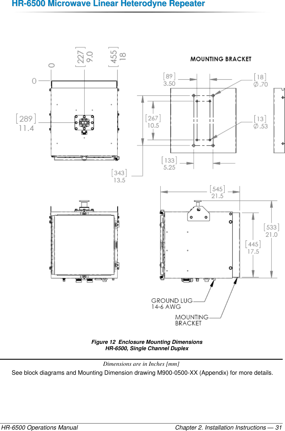 HHRR--66550000  MMiiccrroowwaavvee  LLiinneeaarr  HHeetteerrooddyynnee  RReeppeeaatteerr  HR-6500 Operations Manual    Chapter 2. Installation Instructions — 31    Figure 12  Enclosure Mounting Dimensions HR-6500, Single Channel Duplex Dimensions are in Inches [mm] See block diagrams and Mounting Dimension drawing M900-0500-XX (Appendix) for more details.