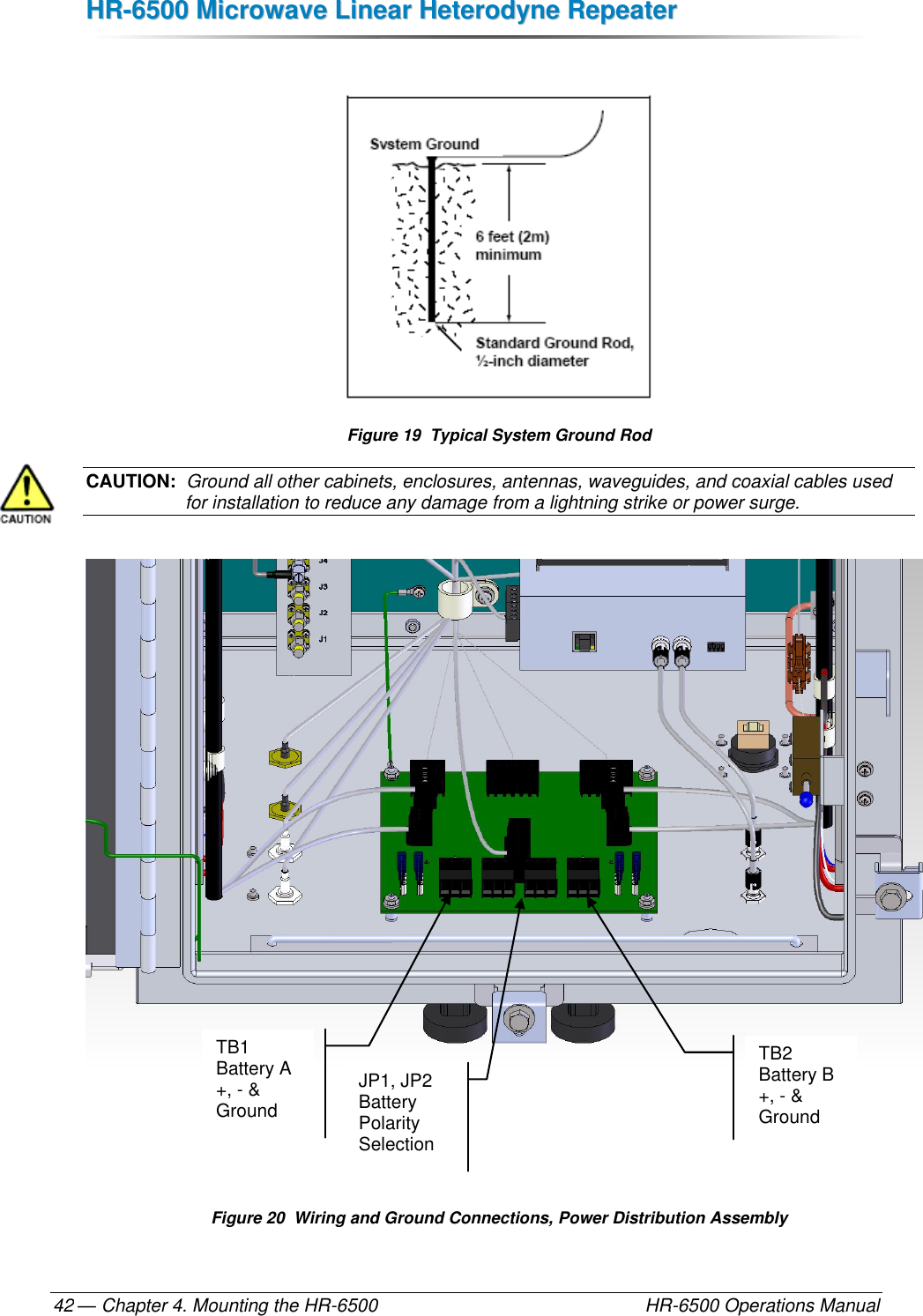 HHRR--66550000  MMiiccrroowwaavvee  LLiinneeaarr  HHeetteerrooddyynnee  RReeppeeaatteerr  — Chapter 4. Mounting the HR-6500    HR-6500 Operations Manual 42   Figure 19  Typical System Ground Rod CAUTION:  Ground all other cabinets, enclosures, antennas, waveguides, and coaxial cables used for installation to reduce any damage from a lightning strike or power surge.        Figure 20  Wiring and Ground Connections, Power Distribution Assembly TB1 Battery A +, - &amp; Ground TB2 Battery B +, - &amp; Ground JP1, JP2 Battery Polarity Selection 