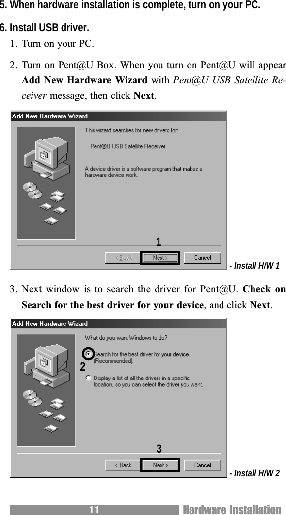 115. When hardware installation is complete, turn on your PC.6. Install USB driver.1. Turn on your PC.2. Turn on Pent@U Box. When you turn on Pent@U will appearAdd New Hardware Wizard with Pent@U USB  Satellite Re-ceiver message, then click Next. - Install H/W 13. Next window  is to  search the  driver for  Pent@U. Check onSearch for the best driver for your device, and click Next. - Install H/W 2123Hardware Installation