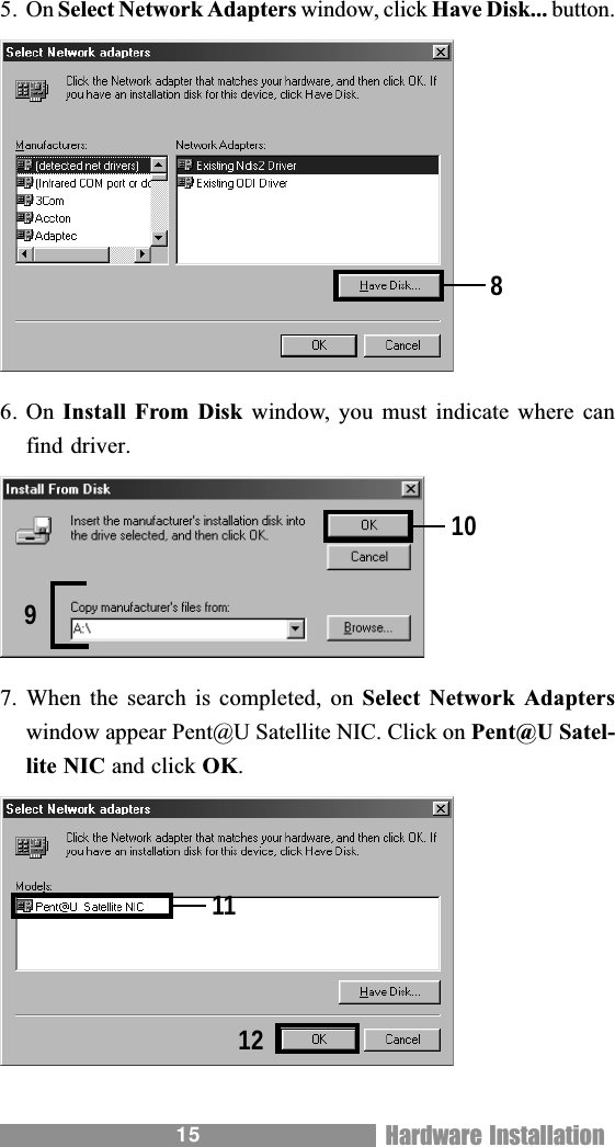 155. On Select Network Adapters window, click Have Disk... button.6. On Install From Disk  window, you must indicate where canfind driver.7. When  the search  is completed,  on Select Network Adapterswindow appear Pent@U Satellite NIC. Click on Pent@U Satel-lite NIC and click OK.89101112Hardware Installation