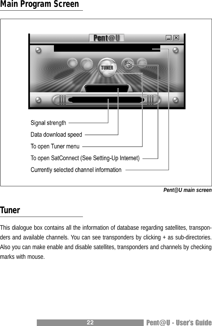 22 Pent@@@@@U - Users GuideMain Program ScreenPent@U main screenTunerThis dialogue box contains all the information of database regarding satellites, transpon-ders and available channels. You can see transponders by clicking + as sub-directories.Also you can make enable and disable satellites, transponders and channels by checkingmarks with mouse.