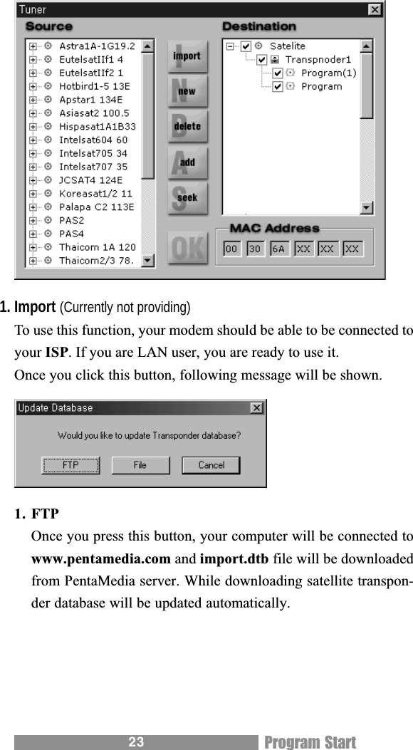 231. Import (Currently not providing)To use this function, your modem should be able to be connected toyour ISP. If you are LAN user, you are ready to use it.Once you click this button, following message will be shown.1. FTPOnce you press this button, your computer will be connected towww.pentamedia.com and import.dtb file will be downloadedfrom PentaMedia server. While downloading satellite transpon-der database will be updated automatically.Program Start
