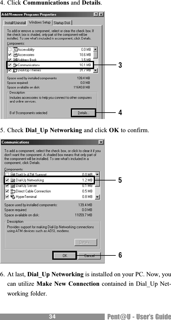 34 Pent@@@@@U - Users Guide4. Click Communications and Details.5. Check Dial_Up Networking and click OK to confirm.6. At last, Dial_Up Networking is installed on your PC. Now, youcan utilize Make New Connection contained in Dial_Up Net-working folder.3456