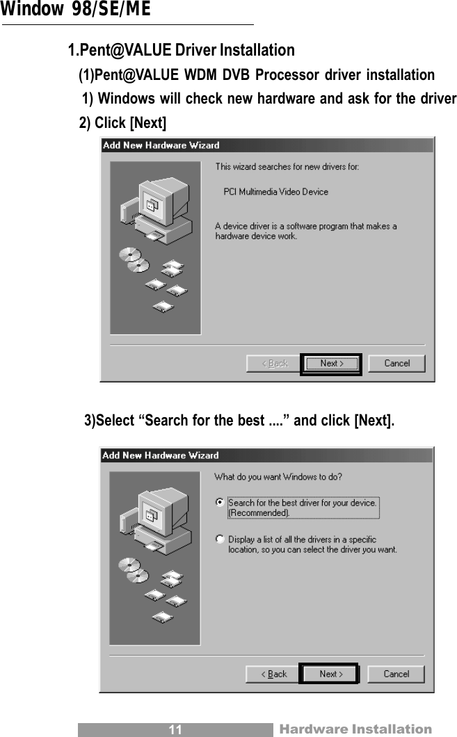 11 Hardware InstallationWindow 98/SE/ME1.Pent@VALUE Driver Installation  (1)Pent@VALUE WDM DVB Processor driver installation   1) Windows will check new hardware and ask for the driver   2) Click [Next]    3)Select &ldquo;Search for the best ....&rdquo; and click [Next].