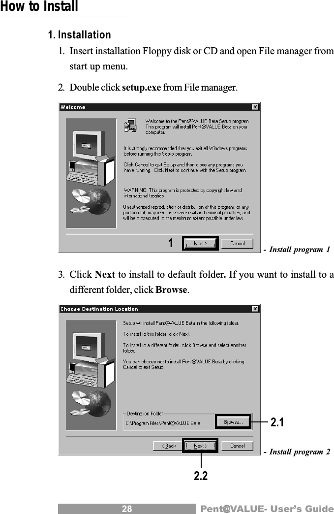 28 Pent@@@@@VALUE- User&rsquo;s GuideHow to Install1. Installation1. Insert installation Floppy disk or CD and open File manager fromstart up menu.2. Double click setup.exe from File manager.- Install program 13. Click Next to install to default folder. If you want to install to adifferent folder, click Browse.- Install program 212.22.1
