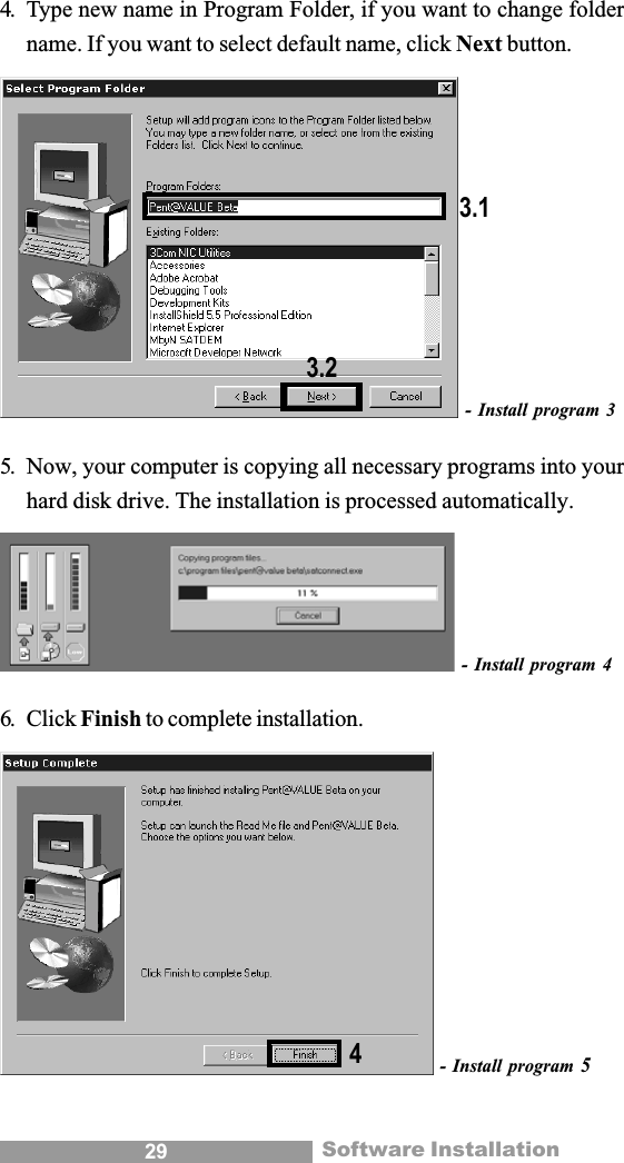 29 Software Installation4. Type new name in Program Folder, if you want to change foldername. If you want to select default name, click Next button.- Install program 35. Now, your computer is copying all necessary programs into yourhard disk drive. The installation is processed automatically.- Install program 46. Click Finish to complete installation.- Install program 53.23.14