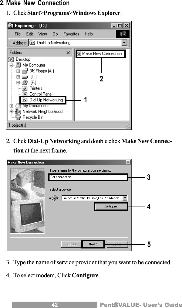 42 Pent@@@@@VALUE- User&rsquo;s Guide2. Make New Connection1. Click Start>Programs>Windows Explorer.2. Click Dial-Up Networking and double click Make New Connec-tion at the next frame.3. Type the name of service provider that you want to be connected.4. To select modem, Click Configure.13245