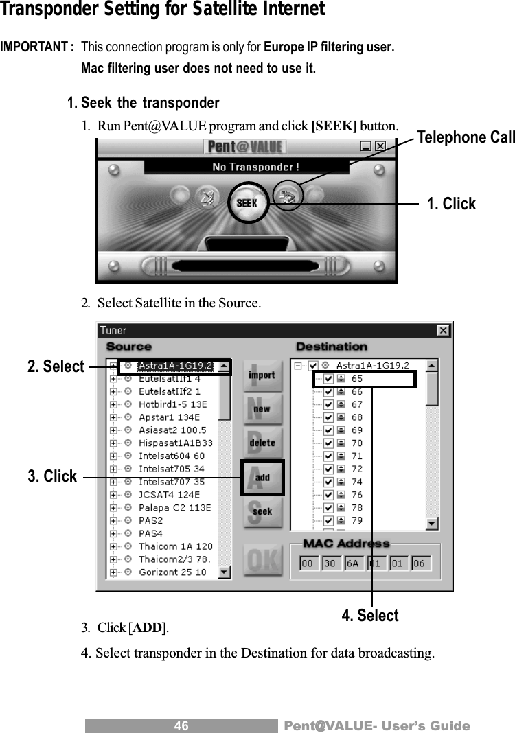46 Pent@@@@@VALUE- User&rsquo;s GuideTransponder Setting for Satellite InternetIMPORTANT : This connection program is only for Europe IP filtering user.Mac filtering user does not need to use it.1. Seek the transponder1. Run Pent@VALUE program and click [SEEK] button.2. Select Satellite in the Source.3. Click [ADD].4. Select transponder in the Destination for data broadcasting.1. Click2. Select3. Click4. SelectTelephone Call