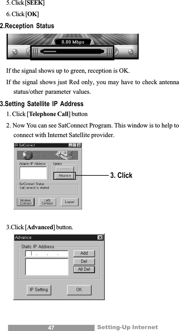 47 Setting-Up Internet5. Click [SEEK]6. Click [OK]2.Reception StatusIf the signal shows up to green, reception is OK.If the signal shows just Red only, you may have to check antennastatus/other parameter values.3.Setting Satellite IP Address1. Click [Telephone Call] button2. Now You can see SatConnect Program. This window is to help toconnect with Internet Satellite provider.3.Click [Advanced] button.3. Click