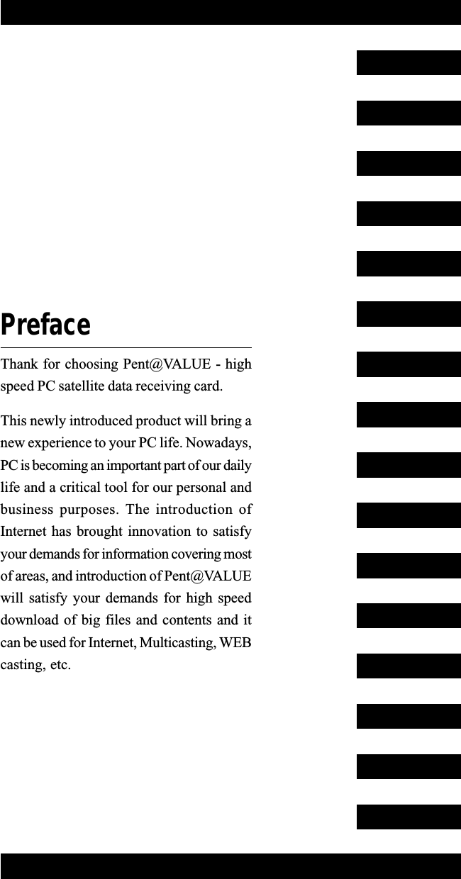 PrefaceThank for choosing Pent@VALUE - highspeed PC satellite data receiving card.This newly introduced product will bring anew experience to your PC life. Nowadays,PC is becoming an important part of our dailylife and a critical tool for our personal andbusiness purposes. The introduction ofInternet has brought innovation to satisfyyour demands for information covering mostof areas, and introduction of Pent@VALUEwill satisfy your demands for high speeddownload of big files and contents and itcan be used for Internet, Multicasting, WEBcasting, etc.