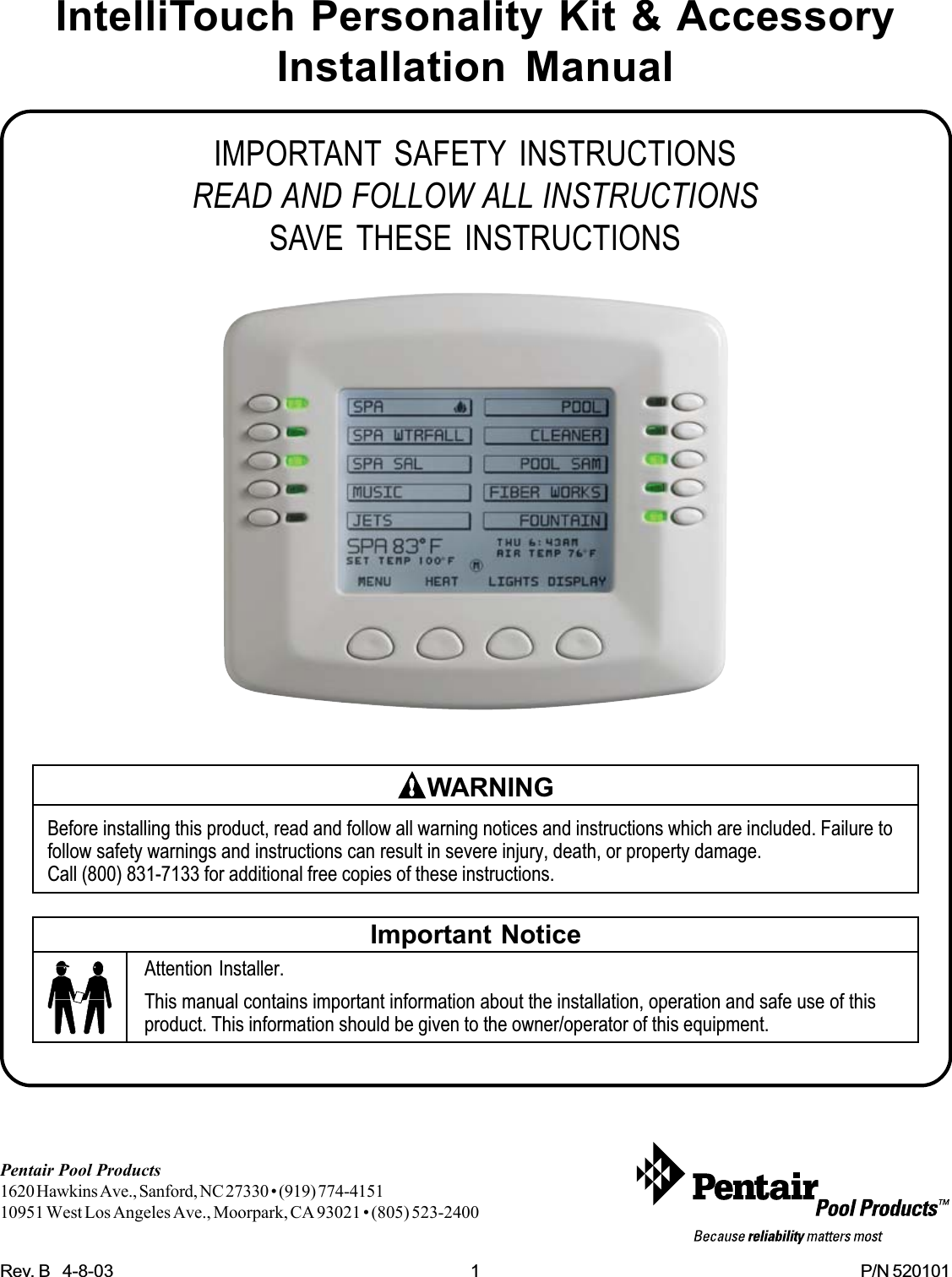 Rev. B   4-8-03 1 P/N 520101IntelliTouch Personality Kit &amp; AccessoryInstallation ManualIMPORTANT SAFETY INSTRUCTIONSREAD AND FOLLOW ALL INSTRUCTIONSSAVE THESE INSTRUCTIONSPentair Pool Products1620 Hawkins Ave., Sanford, NC 27330 • (919) 774-415110951 West Los Angeles Ave., Moorpark, CA 93021 • (805) 523-2400Important NoticeAttention Installer.This manual contains important information about the installation, operation and safe use of thisproduct. This information should be given to the owner/operator of this equipment.Before installing this product, read and follow all warning notices and instructions which are included. Failure tofollow safety warnings and instructions can result in severe injury, death, or property damage.Call (800) 831-7133 for additional free copies of these instructions.WARNING
