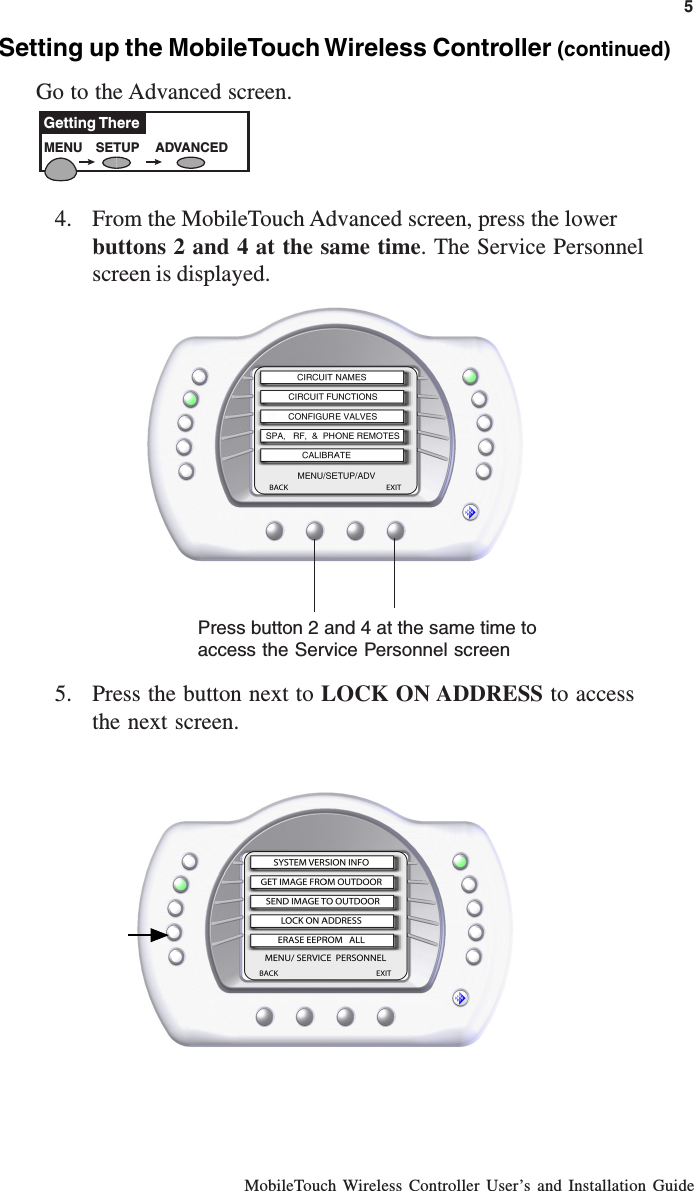 MobileTouch Wireless Controller User’s and Installation Guide5MENU SETUP ADVANCEDGetting ThereSetting up the MobileTouch Wireless Controller (continued)Go to the Advanced screen.4. From the MobileTouch Advanced screen, press the lowerbuttons 2 and 4 at the same time. The Service Personnelscreen is displayed.5. Press the button next to LOCK ON ADDRESS to accessthe next screen.Press button 2 and 4 at the same time toaccess the Service Personnel screen