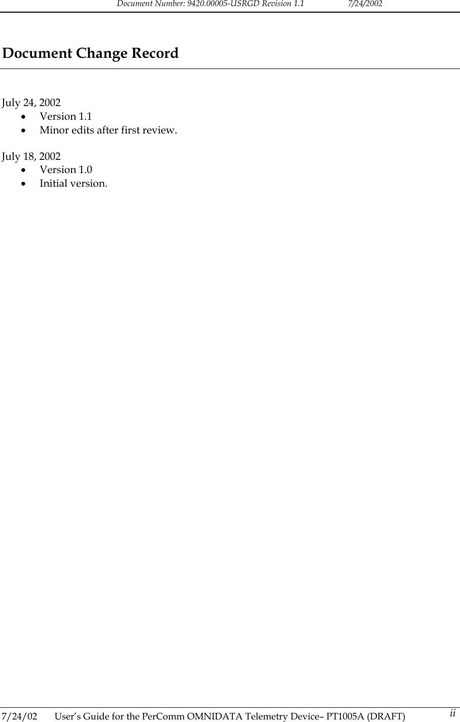 Document Number: 9420.00005-USRGD Revision 1.1    7/24/2002 Document Change Record   July 24, 2002 &bull;  Version 1.1 &bull;  Minor edits after first review.  July 18, 2002 &bull;  Version 1.0 &bull;  Initial version.    7/24/02  User&rsquo;s Guide for the PerComm OMNIDATA Telemetry Device&ndash; PT1005A (DRAFT)   ii 