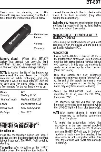BT-807BT-807BT-807BT-807BT-807BT-HeadsetBT-8074-6Battery  dead.  When  the  BT-807 battery has almost run down,the light will flash red and a beep will be heard in the earpiece. Please change battery.MultifunctionbuttomVolume +Volume -BT-807BT-807BT-807