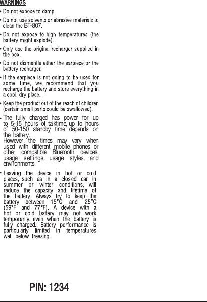BT-807The fully charged has power for up to 5-15 hours of talktime, up to hours of 50-150 standby time depends on the battery.However,  the  times  may  vary  when used with different mobile phones or other  compatible  Bluetooth  devices, usage  settings,  usage  styles,  and environments.