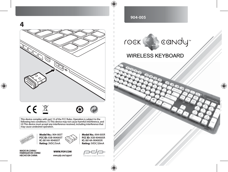 904-0054This device complies with part 15 of the FCC Rules. Operation is subject to the following two conditions: (1) This device may not cause harmful interference, and (2) This device must accept any interference received, including interference that may cause undesired operation.MADE IN CHINA/FABRIQUÉ EN CHINE/HECHO EN CHINAWWW.PDP.COMwww.pdp.com/supportModel No.: 904-005TFCC ID: X5B-904005TIC: 8814A-904005TRating: 3VDC/5mAModel No.: 904-005RFCC ID: X5B-904005RIC: 8814A-904005RRating: 5VDC/20mAWIRELESS KEYBOARD
