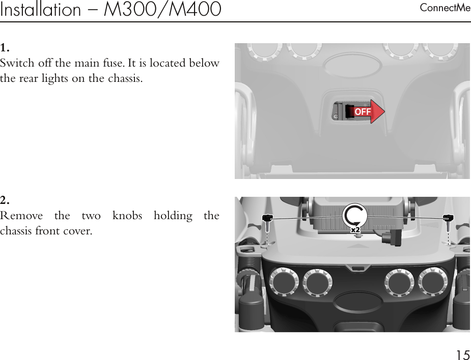 ConnectMe15Installation – M300/M4001 . Switch off the main fuse. It is located below the rear lights on the chassis.2 . Remove the two knobs holding the  chassis front cover.