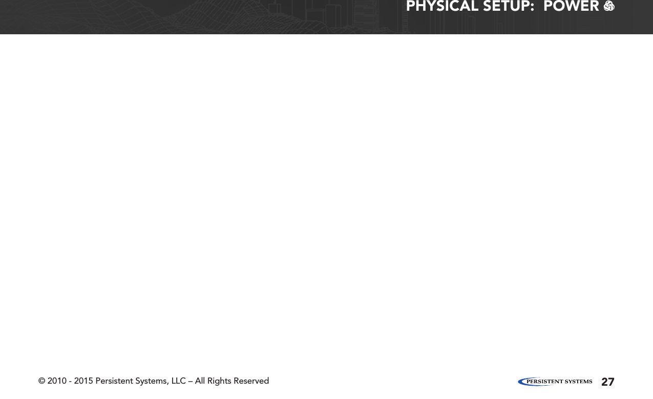 © 2010 - 2015 Persistent Systems, LLC – All Rights Reserved 27PHYSICAL SETUP:  POWER   