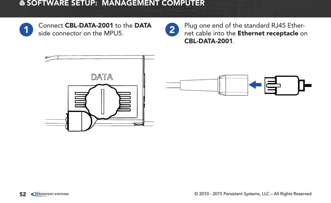 © 2010 - 2015 Persistent Systems, LLC – All Rights Reserved521Connect CBL-DATA-2001 to the DATA side connector on the MPU5. 2Plug one end of the standard RJ45 Ether-net cable into the Ethernet receptacle on CBL-DATA-2001. SOFTWARE SETUP:  MANAGEMENT COMPUTER